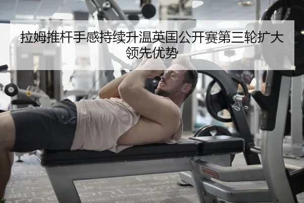 拉姆推杆手感持续升温英国公开赛第三轮扩大领先优势